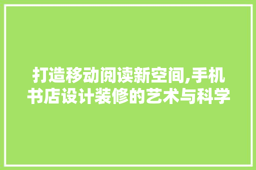 打造移动阅读新空间,手机书店设计装修的艺术与科学