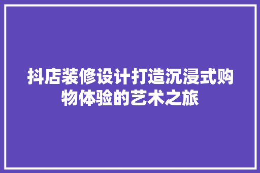 抖店装修设计打造沉浸式购物体验的艺术之旅
