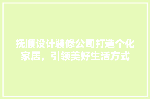 抚顺设计装修公司打造个化家居，引领美好生活方式