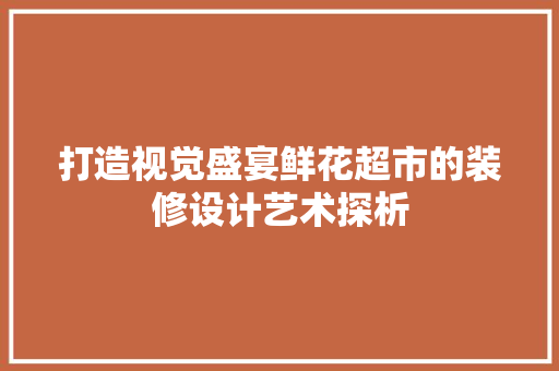 打造视觉盛宴鲜花超市的装修设计艺术探析