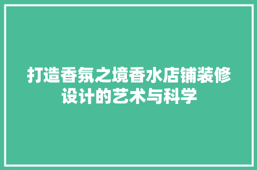 打造香氛之境香水店铺装修设计的艺术与科学