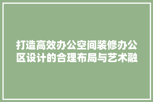 打造高效办公空间装修办公区设计的合理布局与艺术融合