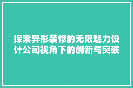 探索异形装修的无限魅力设计公司视角下的创新与突破