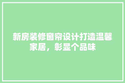 新房装修窗帘设计打造温馨家居，彰显个品味