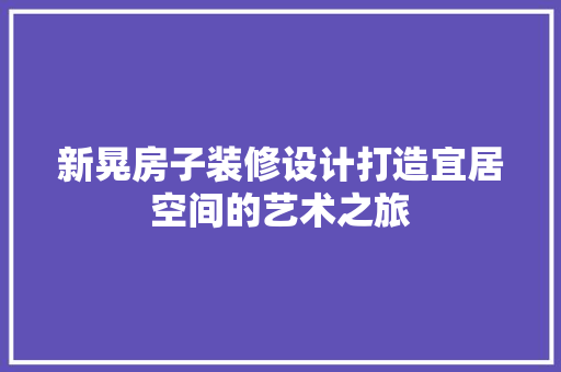 新晃房子装修设计打造宜居空间的艺术之旅