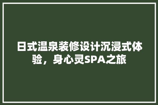 日式温泉装修设计沉浸式体验，身心灵SPA之旅
