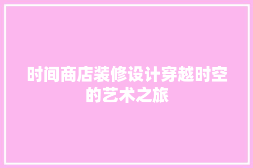 时间商店装修设计穿越时空的艺术之旅