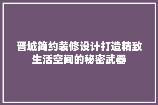 晋城简约装修设计打造精致生活空间的秘密武器