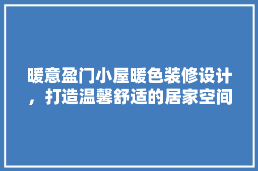 暖意盈门小屋暖色装修设计，打造温馨舒适的居家空间