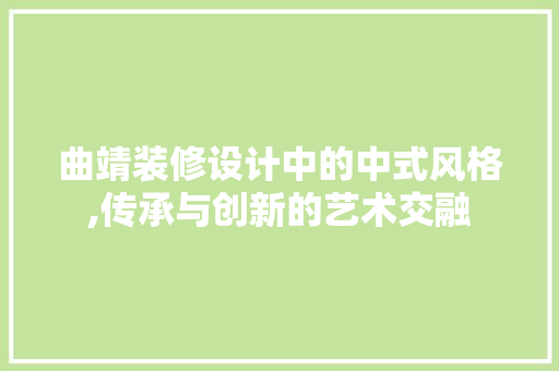 曲靖装修设计中的中式风格,传承与创新的艺术交融