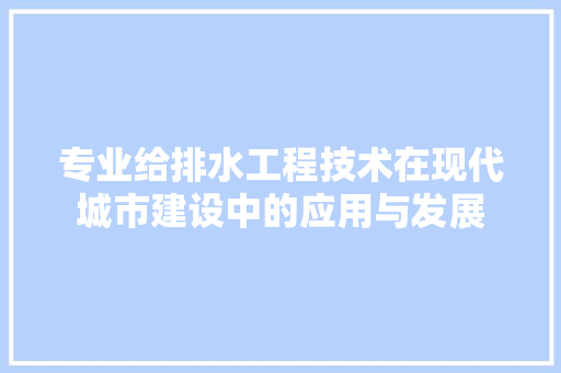 专业给排水工程技术在现代城市建设中的应用与发展 家居装修