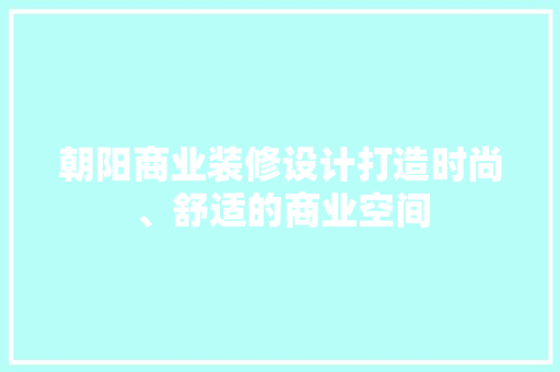 朝阳商业装修设计打造时尚、舒适的商业空间