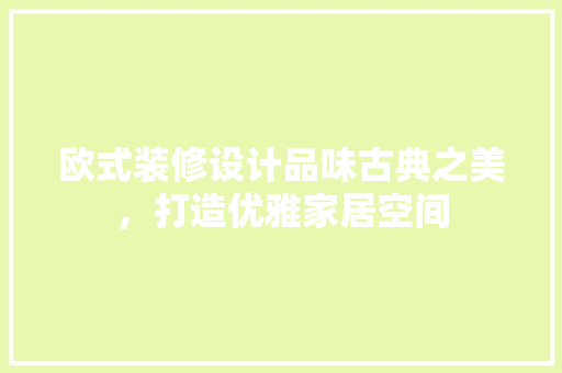 欧式装修设计品味古典之美，打造优雅家居空间