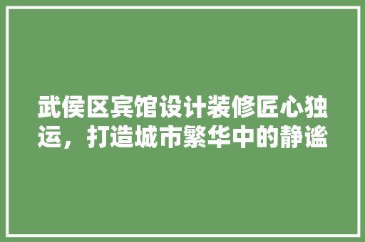 武侯区宾馆设计装修匠心独运，打造城市繁华中的静谧之所