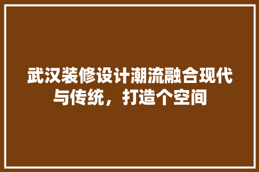 武汉装修设计潮流融合现代与传统，打造个空间
