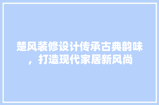 楚风装修设计传承古典韵味，打造现代家居新风尚