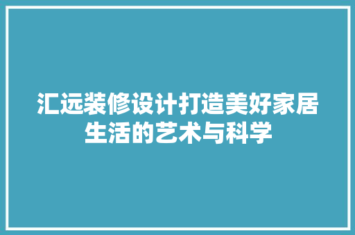 汇远装修设计打造美好家居生活的艺术与科学