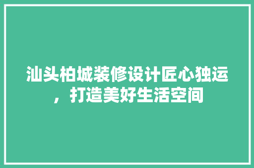 汕头柏城装修设计匠心独运，打造美好生活空间