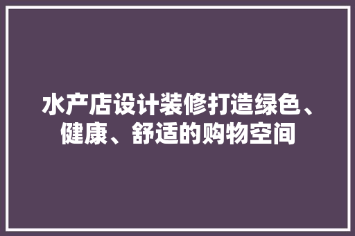 水产店设计装修打造绿色、健康、舒适的购物空间
