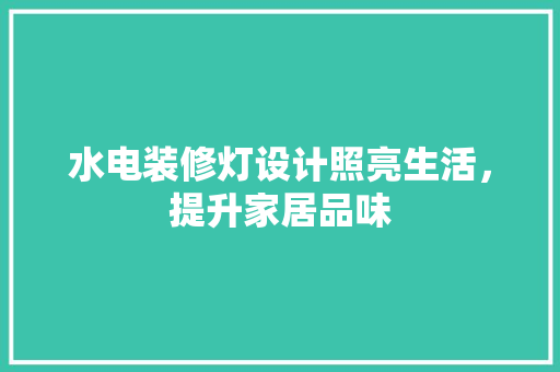 水电装修灯设计照亮生活，提升家居品味