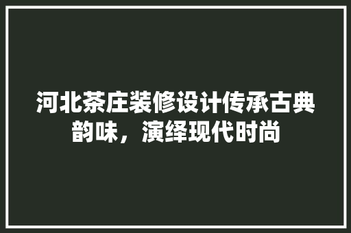 河北茶庄装修设计传承古典韵味，演绎现代时尚