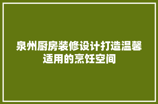 泉州厨房装修设计打造温馨适用的烹饪空间