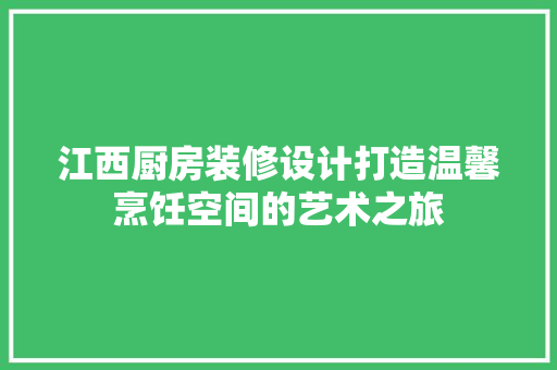 江西厨房装修设计打造温馨烹饪空间的艺术之旅 软装设计