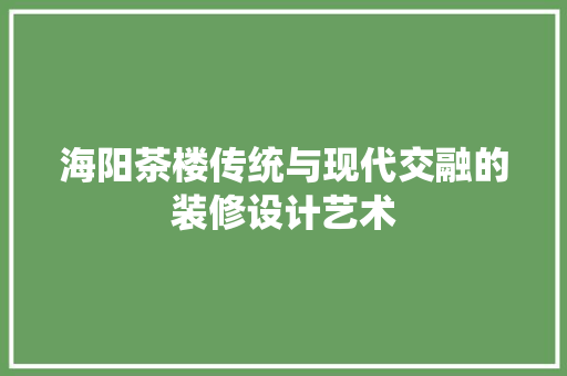 海阳茶楼传统与现代交融的装修设计艺术