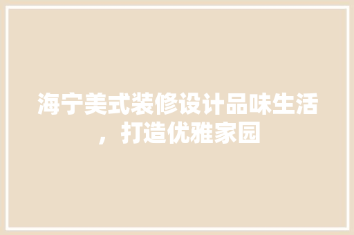 海宁美式装修设计品味生活，打造优雅家园