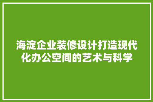海淀企业装修设计打造现代化办公空间的艺术与科学