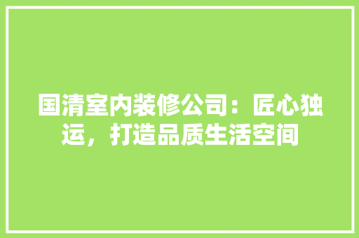 国清室内装修公司：匠心独运，打造品质生活空间