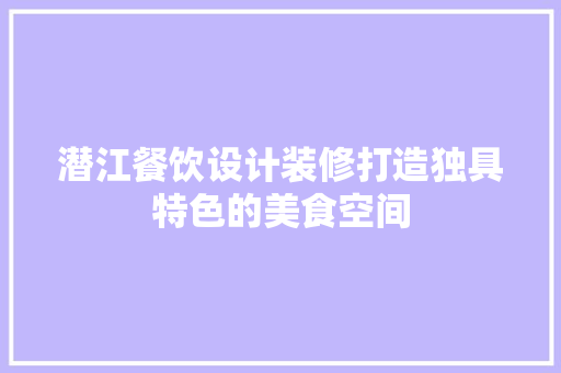 潜江餐饮设计装修打造独具特色的美食空间