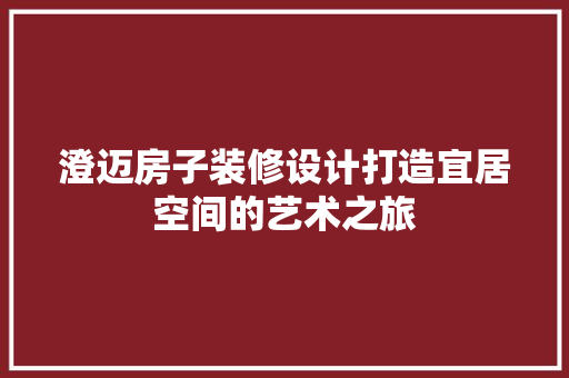澄迈房子装修设计打造宜居空间的艺术之旅