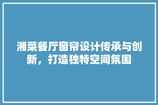 湘菜餐厅窗帘设计传承与创新，打造独特空间氛围