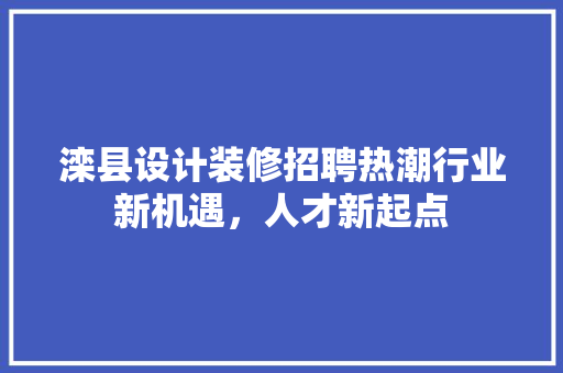 滦县设计装修招聘热潮行业新机遇，人才新起点 中式风格装饰