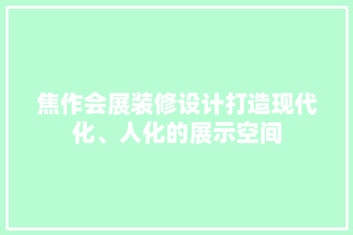 焦作会展装修设计打造现代化、人化的展示空间 室内设计