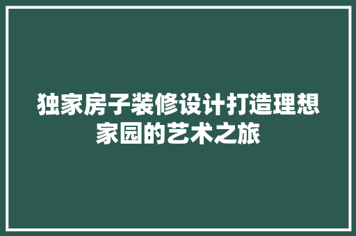 独家房子装修设计打造理想家园的艺术之旅