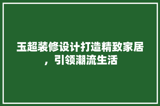 玉超装修设计打造精致家居，引领潮流生活