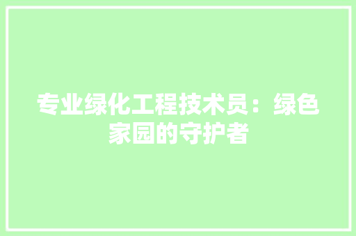 专业绿化工程技术员：绿色家园的守护者 家居装修