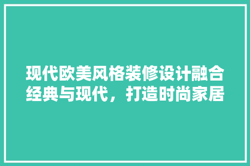 现代欧美风格装修设计融合经典与现代，打造时尚家居空间