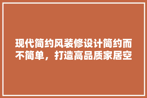现代简约风装修设计简约而不简单，打造高品质家居空间