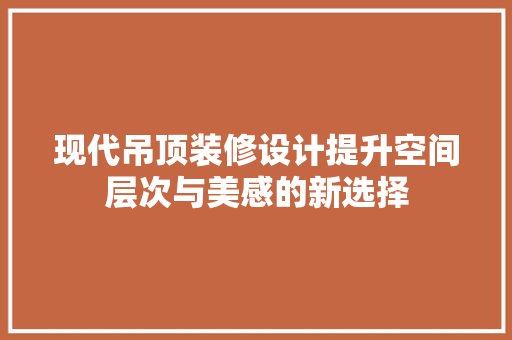 现代吊顶装修设计提升空间层次与美感的新选择