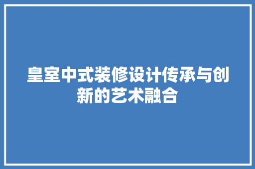 皇室中式装修设计传承与创新的艺术融合