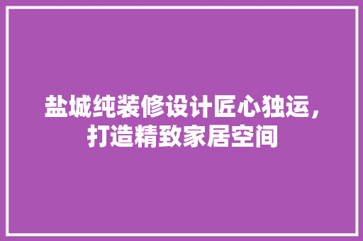 盐城纯装修设计匠心独运，打造精致家居空间