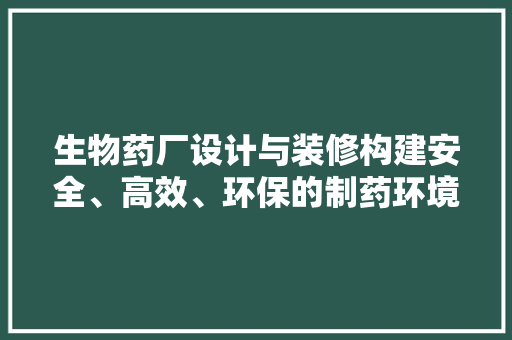 生物药厂设计与装修构建安全、高效、环保的制药环境