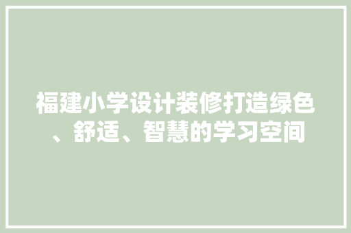 福建小学设计装修打造绿色、舒适、智慧的学习空间