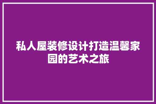 私人屋装修设计打造温馨家园的艺术之旅