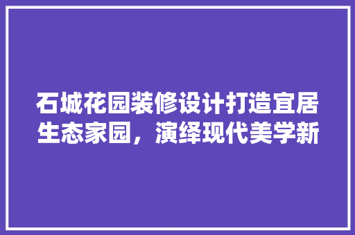 石城花园装修设计打造宜居生态家园，演绎现代美学新篇章