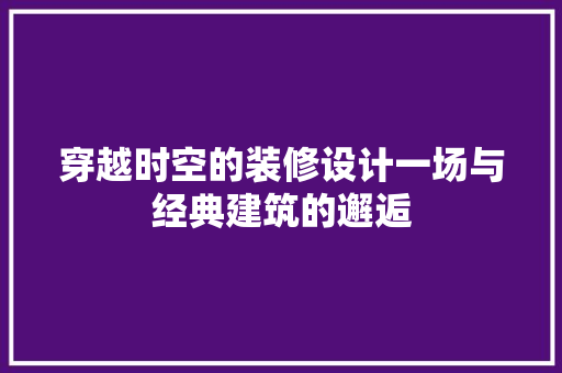 穿越时空的装修设计一场与经典建筑的邂逅
