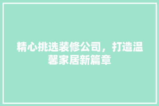精心挑选装修公司，打造温馨家居新篇章